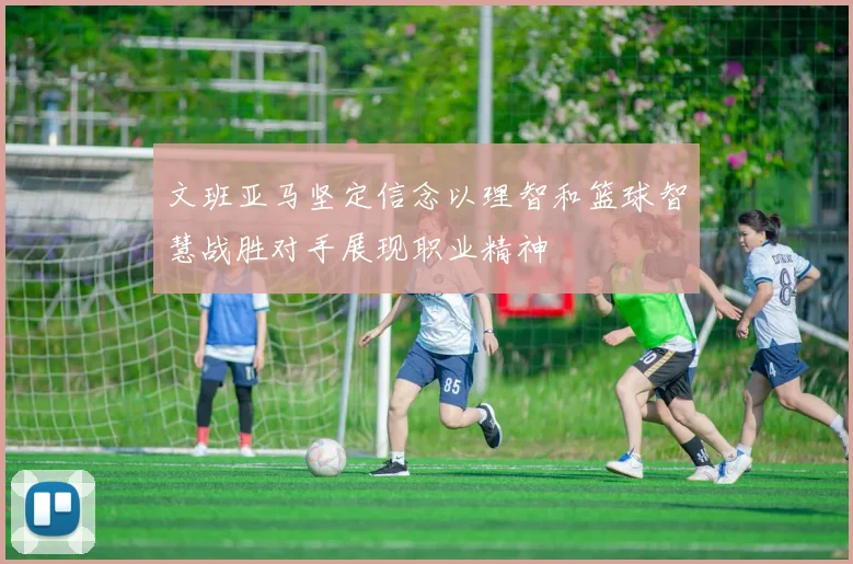 文班亚马坚定信念以理智和篮球智慧战胜对手展现职业精神