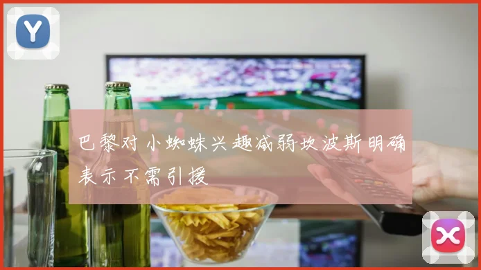 巴黎对小蜘蛛兴趣减弱坎波斯明确表示不需引援