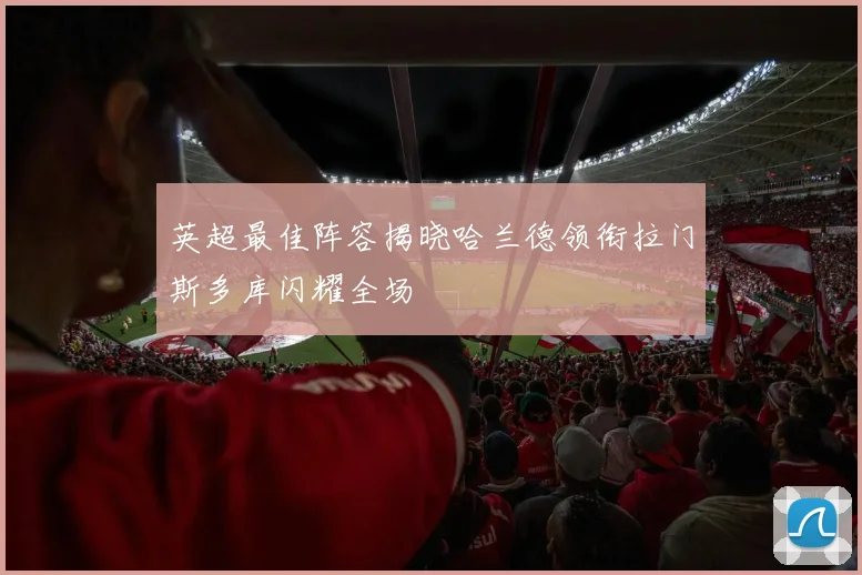 英超最佳阵容揭晓哈兰德领衔拉门斯多库闪耀全场
