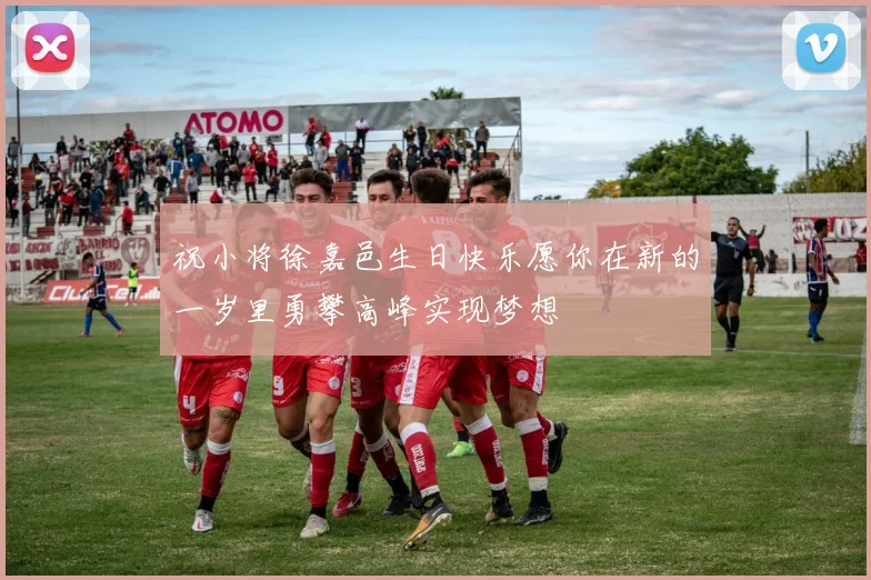 祝小将徐嘉邑生日快乐愿你在新的一岁里勇攀高峰实现梦想