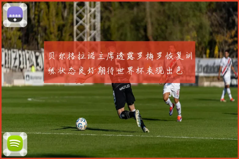 贝尔格拉诺主席透露罗梅罗恢复训练状态良好期待世界杯表现出色