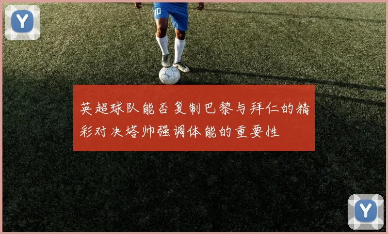 英超球队能否复制巴黎与拜仁的精彩对决塔帅强调体能的重要性