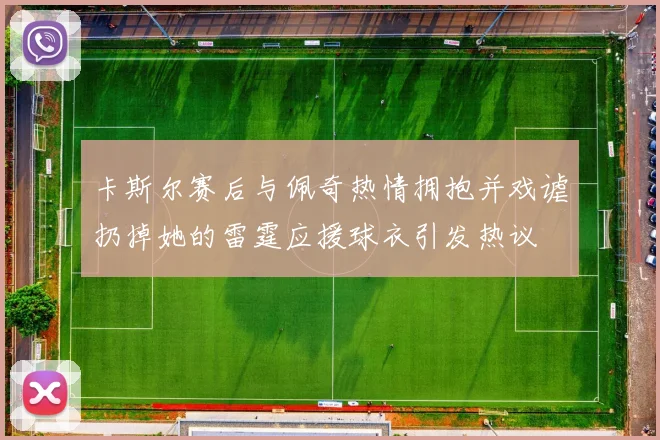 卡斯尔赛后与佩奇热情拥抱并戏谑扔掉她的雷霆应援球衣引发热议