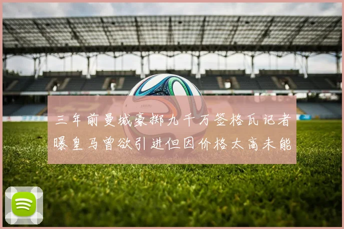 三年前曼城豪掷九千万签格瓦记者曝皇马曾欲引进但因价格太高未能成行
