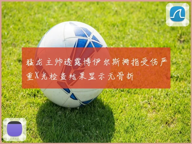 猛龙主帅透露博伊尔斯拇指受伤严重X光检查结果显示无骨折