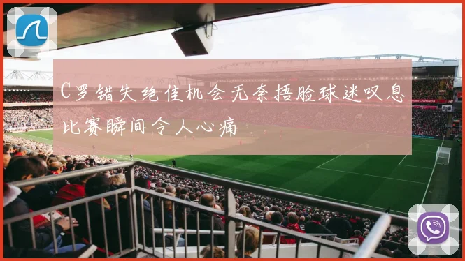 C罗错失绝佳机会无奈捂脸球迷叹息比赛瞬间令人心痛