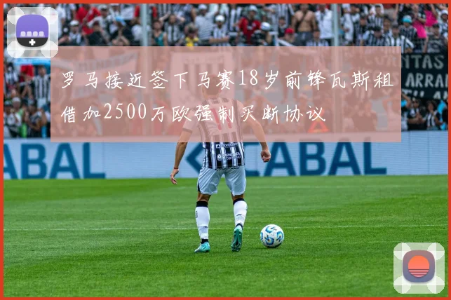 罗马接近签下马赛18岁前锋瓦斯租借加2500万欧强制买断协议