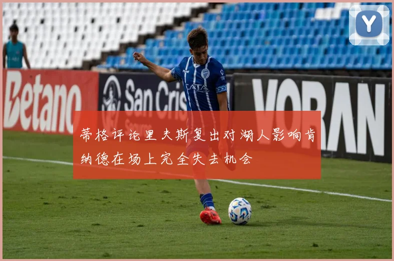 蒂格评论里夫斯复出对湖人影响肯纳德在场上完全失去机会