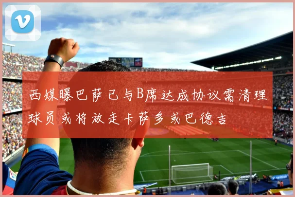 西媒曝巴萨已与B席达成协议需清理球员或将放走卡萨多或巴德吉