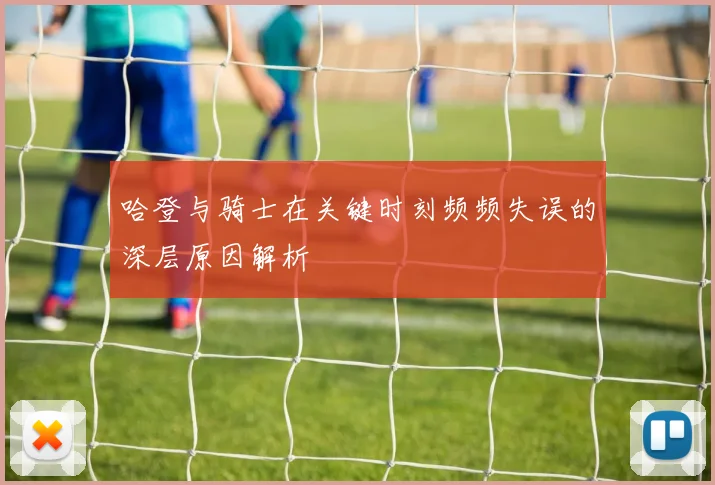 哈登与骑士在关键时刻频频失误的深层原因解析