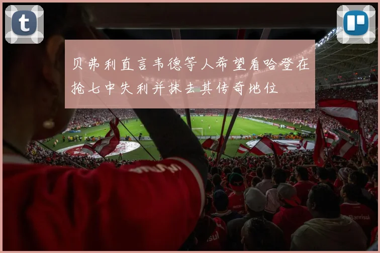 贝弗利直言韦德等人希望看哈登在抢七中失利并抹去其传奇地位