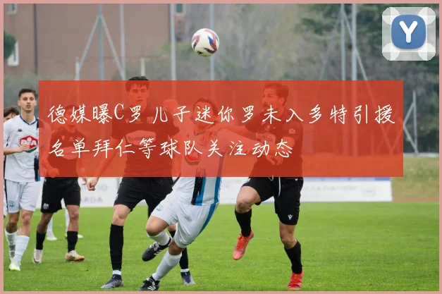 德媒曝C罗儿子迷你罗未入多特引援名单拜仁等球队关注动态