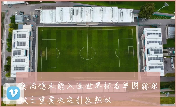 阿诺德未能入选世界杯名单图赫尔做出重要决定引发热议