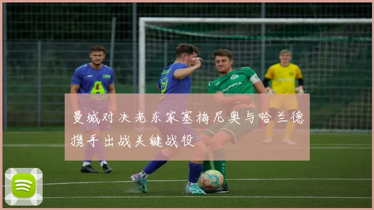 曼城对决老东家塞梅尼奥与哈兰德携手出战关键战役