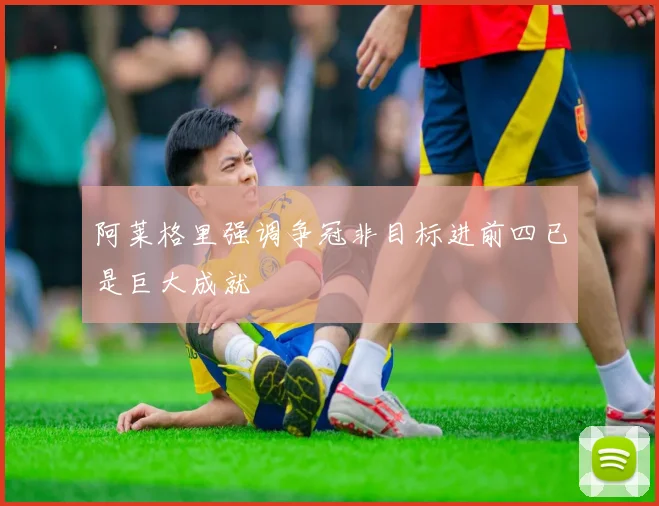 阿莱格里强调争冠非目标进前四已是巨大成就