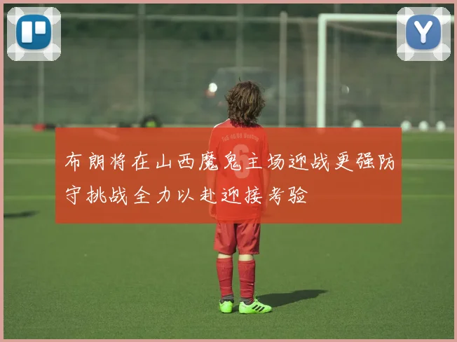 布朗将在山西魔鬼主场迎战更强防守挑战全力以赴迎接考验