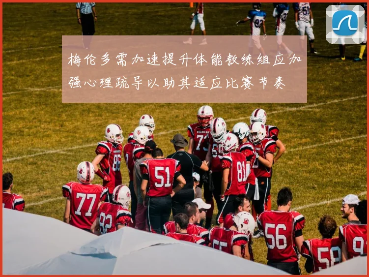 梅伦多需加速提升体能教练组应加强心理疏导以助其适应比赛节奏