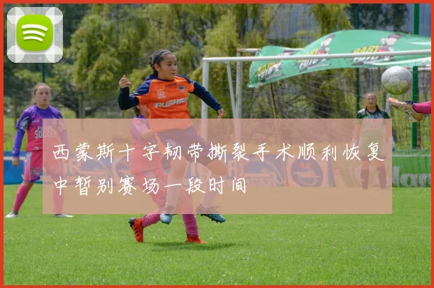 西蒙斯十字韧带撕裂手术顺利恢复中暂别赛场一段时间
