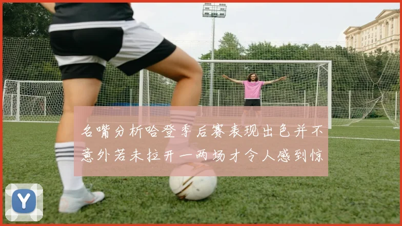 名嘴分析哈登季后赛表现出色并不意外若未拉开一两场才令人感到惊讶