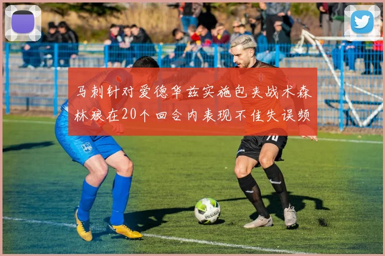 马刺针对爱德华兹实施包夹战术森林狼在20个回合内表现不佳失误频频
