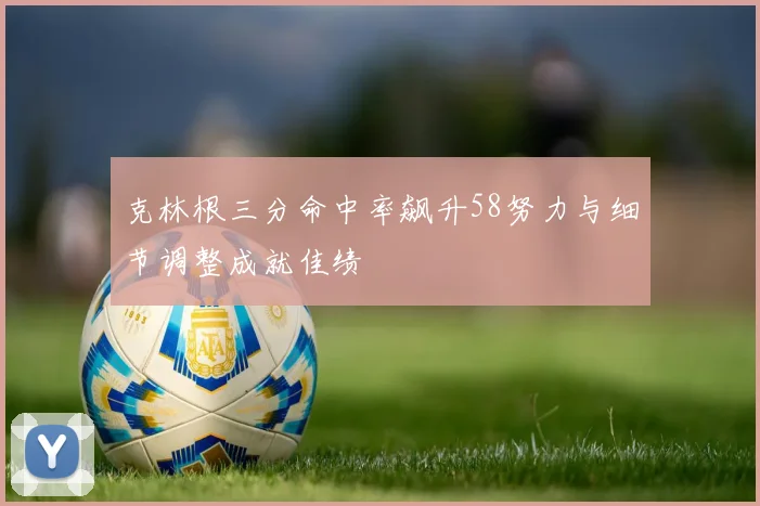 克林根三分命中率飙升58努力与细节调整成就佳绩