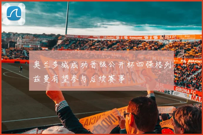 奥兰多城成功晋级公开杯四强格列兹曼有望参与后续赛事