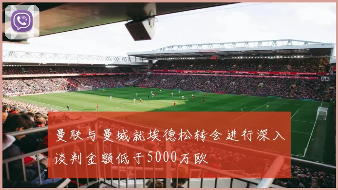 曼联与曼城就埃德松转会进行深入谈判金额低于5000万欧