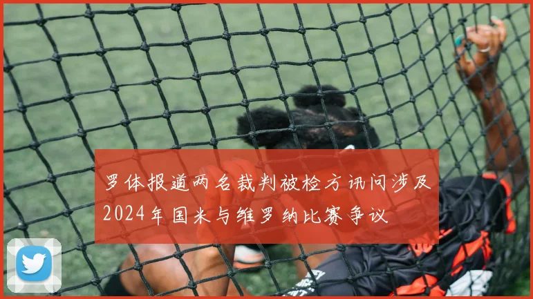 罗体报道两名裁判被检方讯问涉及2024年国米与维罗纳比赛争议