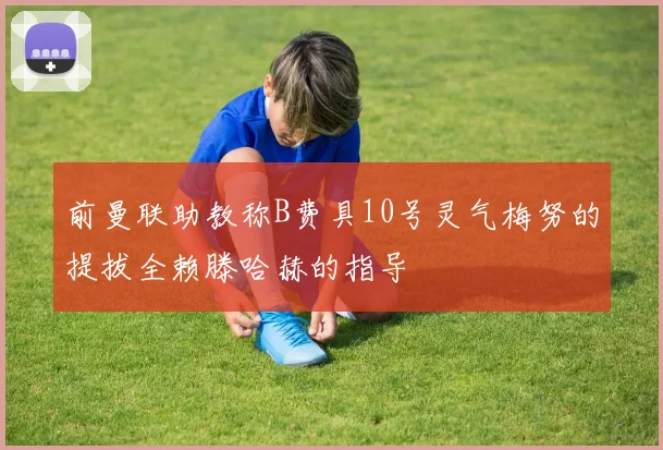 前曼联助教称B费具10号灵气梅努的提拔全赖滕哈赫的指导