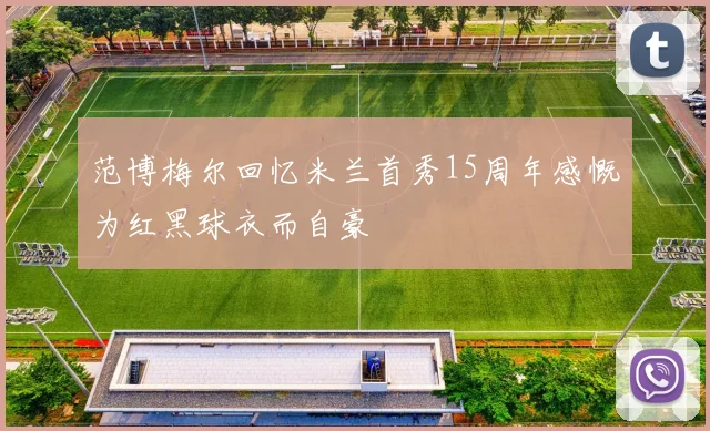 范博梅尔回忆米兰首秀15周年感慨为红黑球衣而自豪